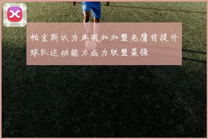 帕金斯认为库明加加盟老鹰将提升球队运动能力成为联盟最强
