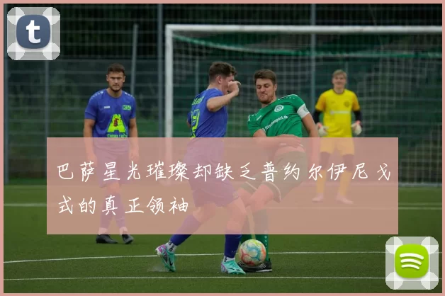巴萨星光璀璨却缺乏普约尔伊尼戈式的真正领袖