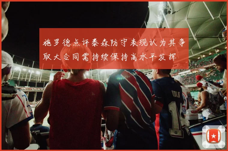 施罗德点评泰森防守表现认为其争取大合同需持续保持高水平发挥