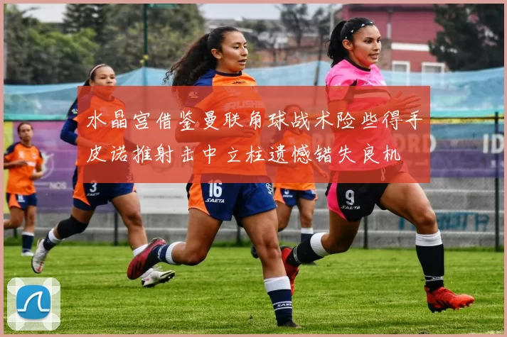 水晶宫借鉴曼联角球战术险些得手皮诺推射击中立柱遗憾错失良机