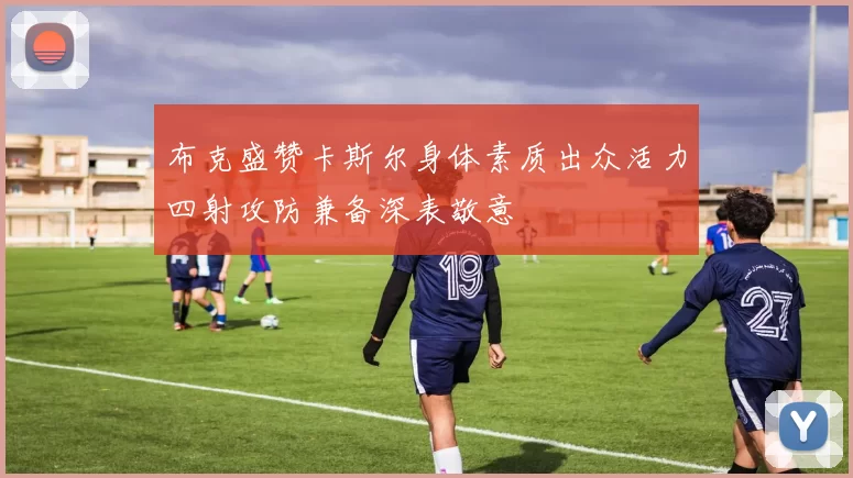 布克盛赞卡斯尔身体素质出众活力四射攻防兼备深表敬意