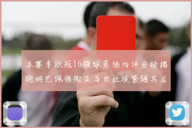 本赛季欧冠16强球员场均评分榜揭晓姆巴佩领衔亚马尔杜埃紧随其后