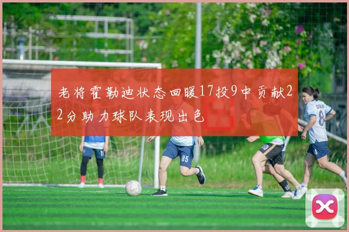 老将霍勒迪状态回暖17投9中贡献22分助力球队表现出色