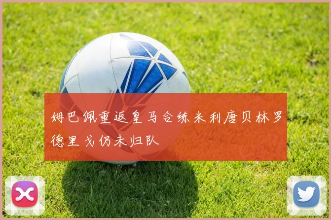 姆巴佩重返皇马合练米利唐贝林罗德里戈仍未归队