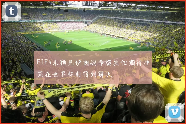 FIFA未预见伊朗战争爆发但期待冲突在世界杯前得到解决