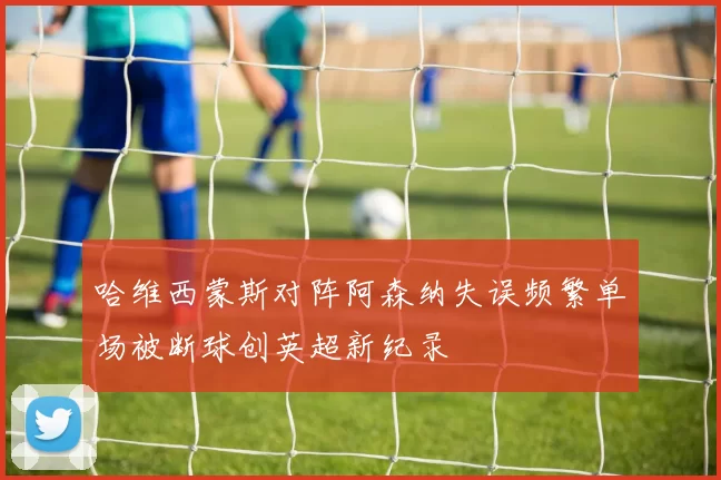 哈维西蒙斯对阵阿森纳失误频繁单场被断球创英超新纪录