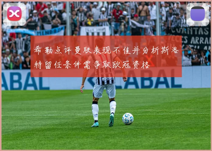 希勒点评曼联表现不佳并分析斯洛特留任条件需争取欧冠资格
