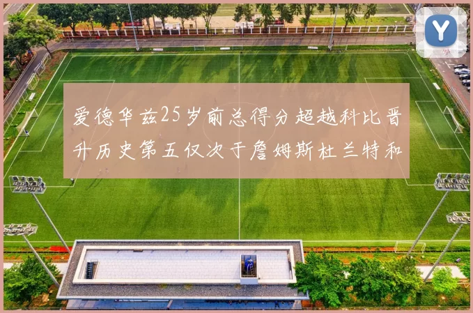 爱德华兹25岁前总得分超越科比晋升历史第五仅次于詹姆斯杜兰特和东契奇