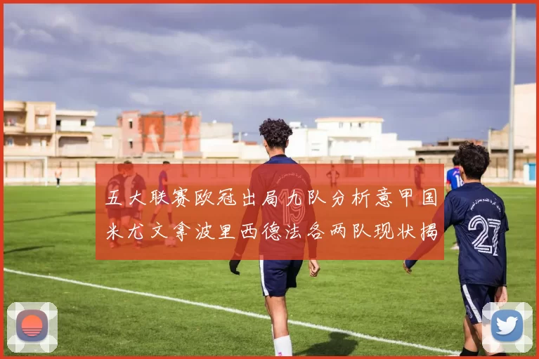 五大联赛欧冠出局九队分析意甲国米尤文拿波里西德法各两队现状揭秘