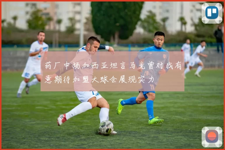 药厂中场加西亚坦言马竞曾对我有意期待加盟大球会展现实力