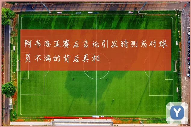 阿韦洛亚赛后言论引发猜测或对球员不满的背后真相