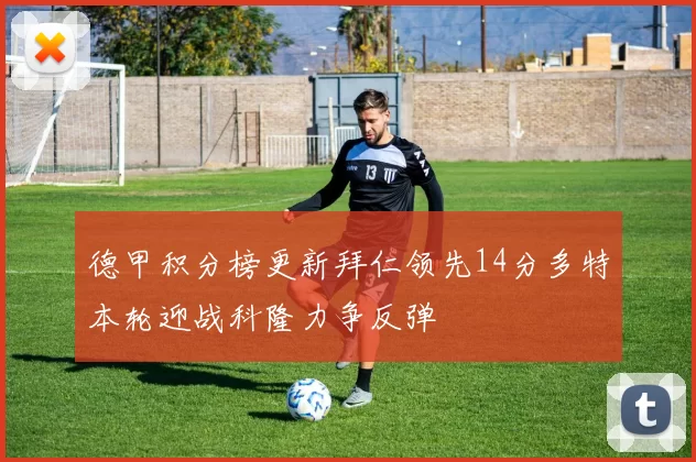 德甲积分榜更新拜仁领先14分多特本轮迎战科隆力争反弹