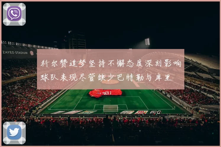 科尔赞追梦坚持不懈态度深刻影响球队表现尽管缺少巴特勒与库里