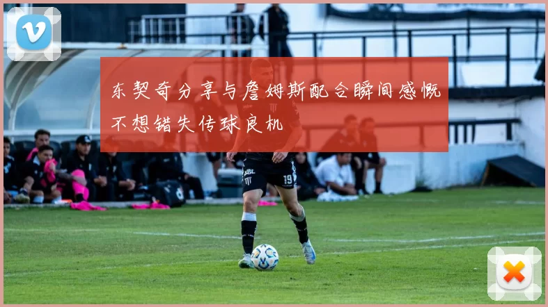 东契奇分享与詹姆斯配合瞬间感慨不想错失传球良机