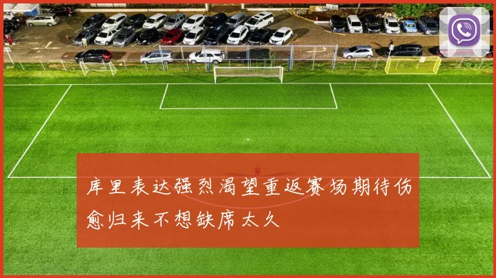 库里表达强烈渴望重返赛场期待伤愈归来不想缺席太久