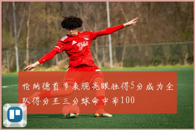 伦纳德首节表现亮眼独得5分成为全队得分王三分球命中率100