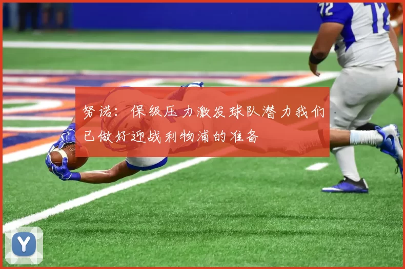 努诺：保级压力激发球队潜力我们已做好迎战利物浦的准备