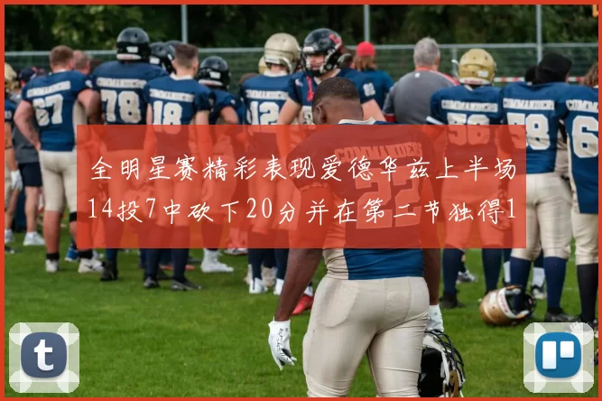 全明星赛精彩表现爱德华兹上半场14投7中砍下20分并在第二节独得17分