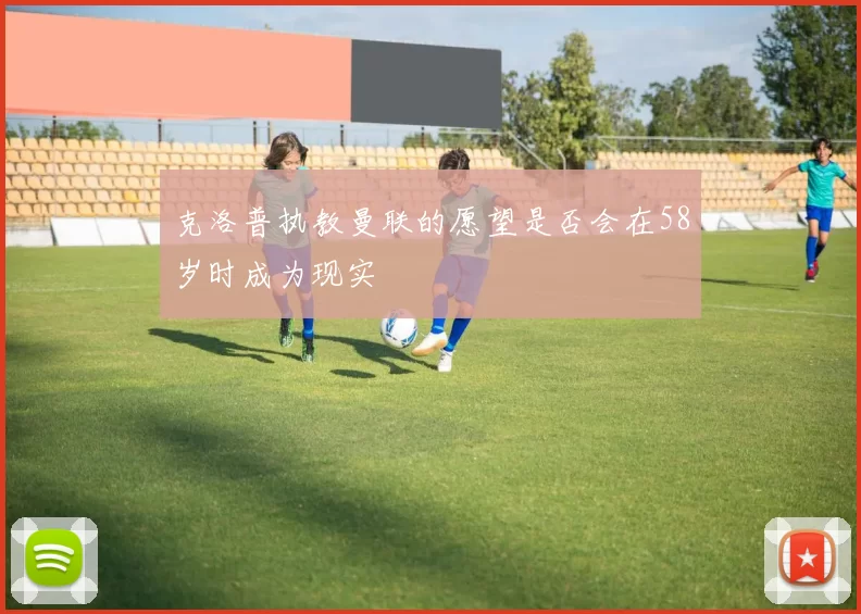 克洛普执教曼联的愿望是否会在58岁时成为现实