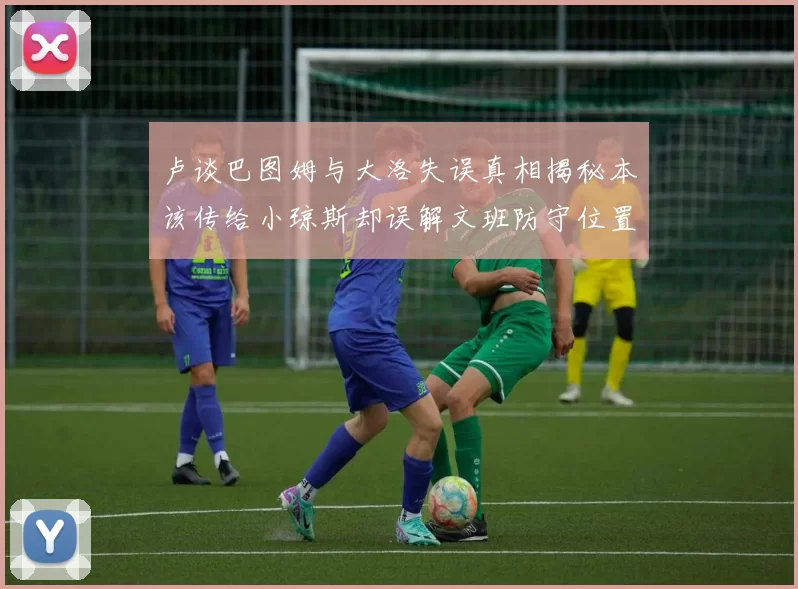 卢谈巴图姆与大洛失误真相揭秘本该传给小琼斯却误解文班防守位置