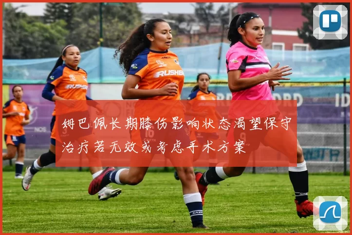 姆巴佩长期膝伤影响状态渴望保守治疗若无效或考虑手术方案