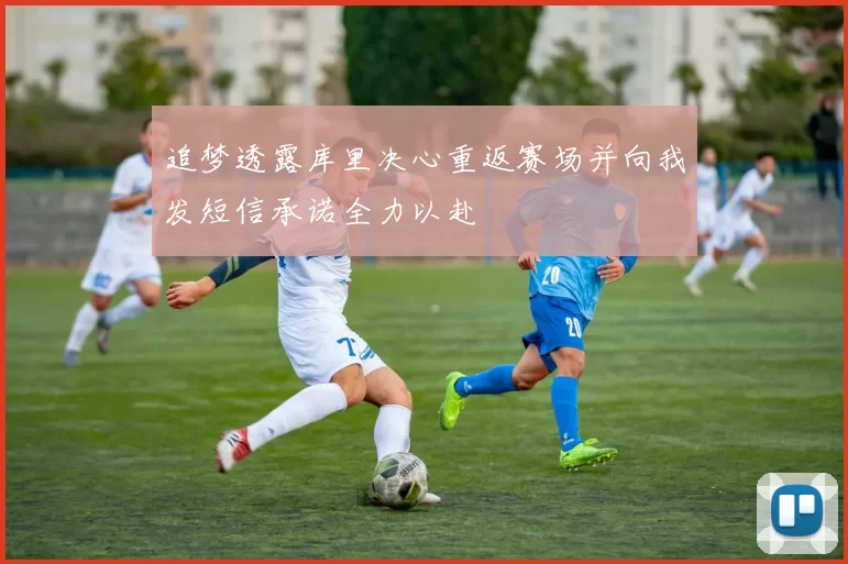 追梦透露库里决心重返赛场并向我发短信承诺全力以赴