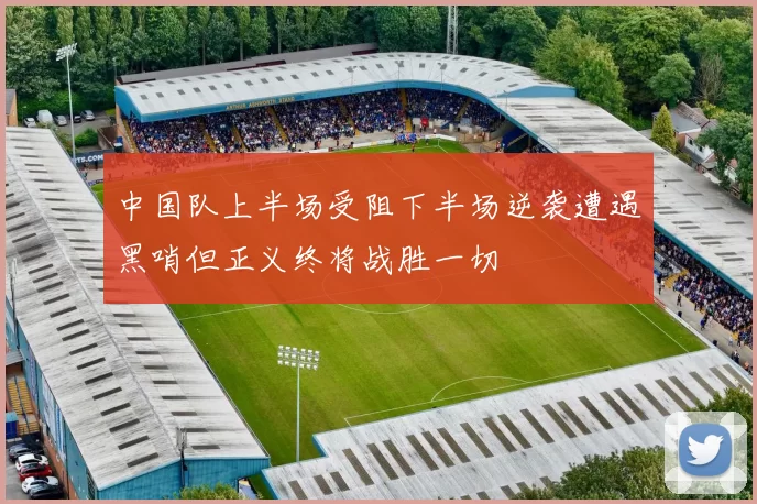 中国队上半场受阻下半场逆袭遭遇黑哨但正义终将战胜一切