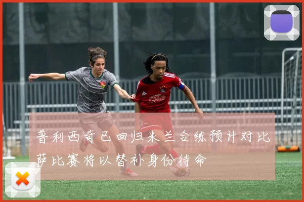 普利西奇已回归米兰合练预计对比萨比赛将以替补身份待命