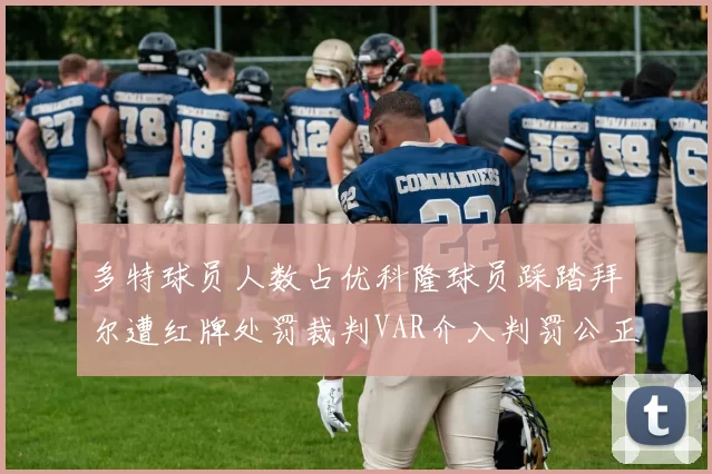 多特球员人数占优科隆球员踩踏拜尔遭红牌处罚裁判VAR介入判罚公正
