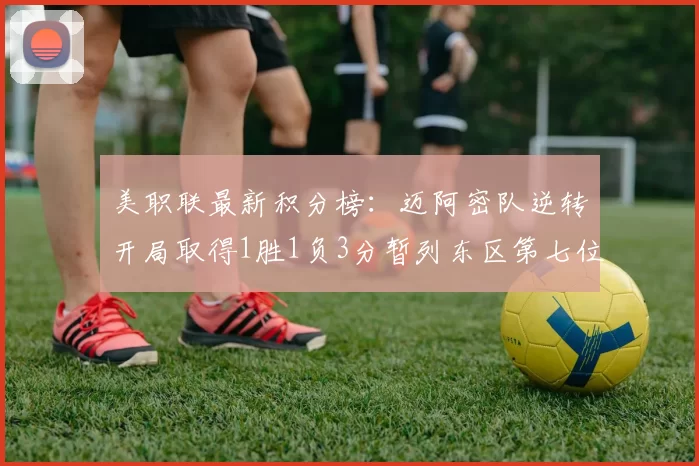 美职联最新积分榜：迈阿密队逆转开局取得1胜1负3分暂列东区第七位