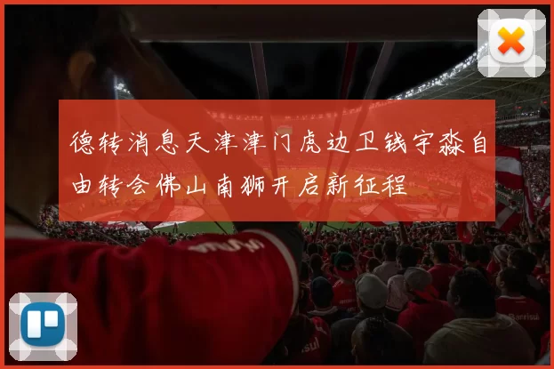 德转消息天津津门虎边卫钱宇淼自由转会佛山南狮开启新征程
