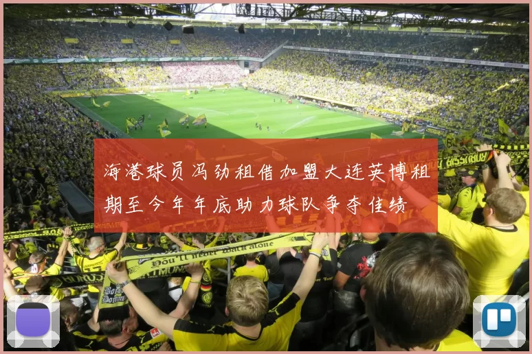 海港球员冯劲租借加盟大连英博租期至今年年底助力球队争夺佳绩