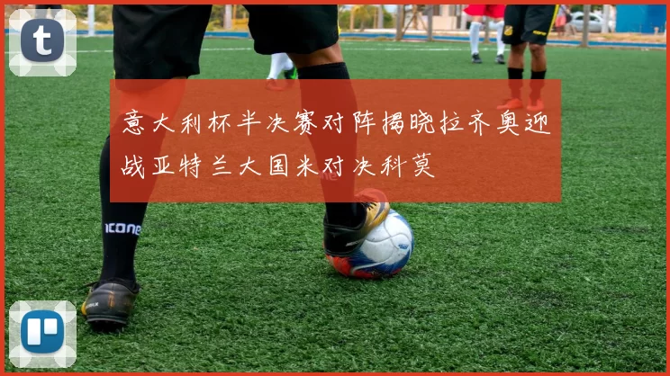 意大利杯半决赛对阵揭晓拉齐奥迎战亚特兰大国米对决科莫