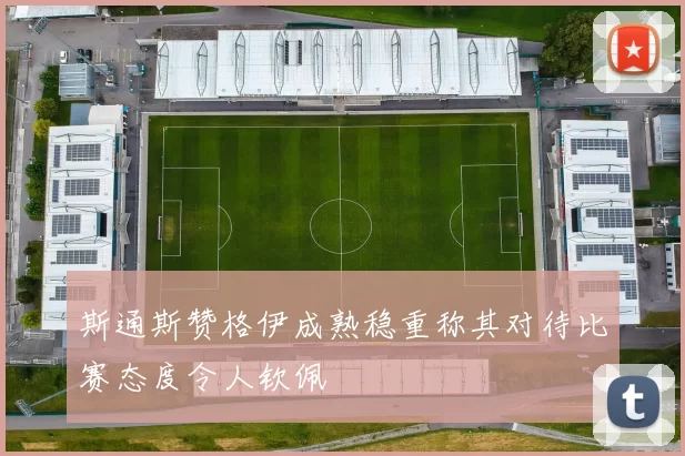 斯通斯赞格伊成熟稳重称其对待比赛态度令人钦佩