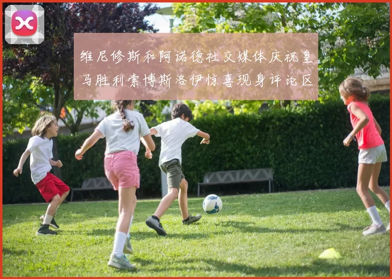 维尼修斯和阿诺德社交媒体庆祝皇马胜利索博斯洛伊惊喜现身评论区互动