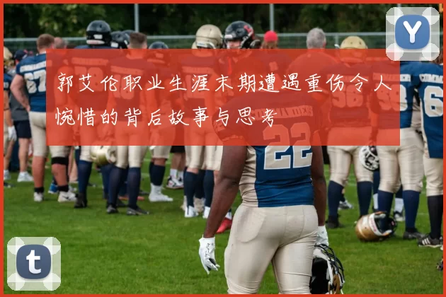 郭艾伦职业生涯末期遭遇重伤令人惋惜的背后故事与思考