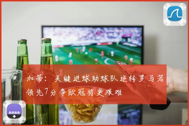 加蒂：关键进球助球队逆转罗马若领先7分争欧冠将更艰难