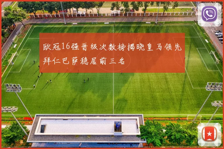 欧冠16强晋级次数榜揭晓皇马领先拜仁巴萨稳居前三名